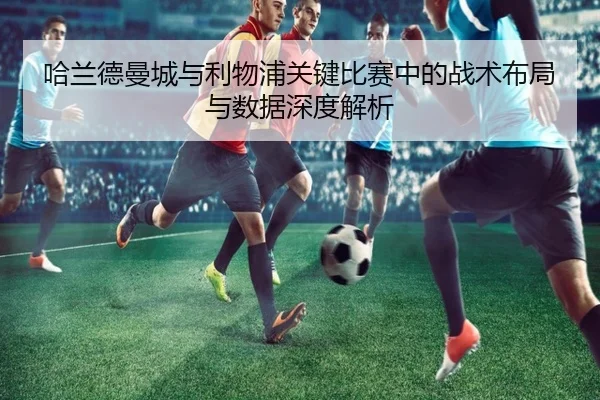 哈兰德曼城与利物浦关键比赛中的战术布局与数据深度解析 | 365 SPORTS